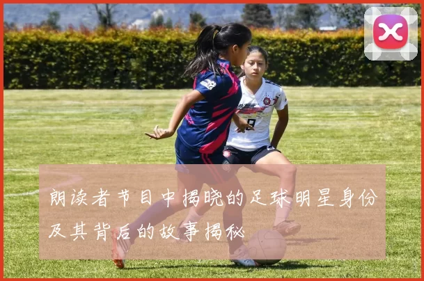 朗读者节目中揭晓的足球明星身份及其背后的故事揭秘