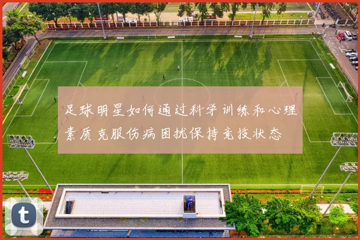 足球明星如何通过科学训练和心理素质克服伤病困扰保持竞技状态