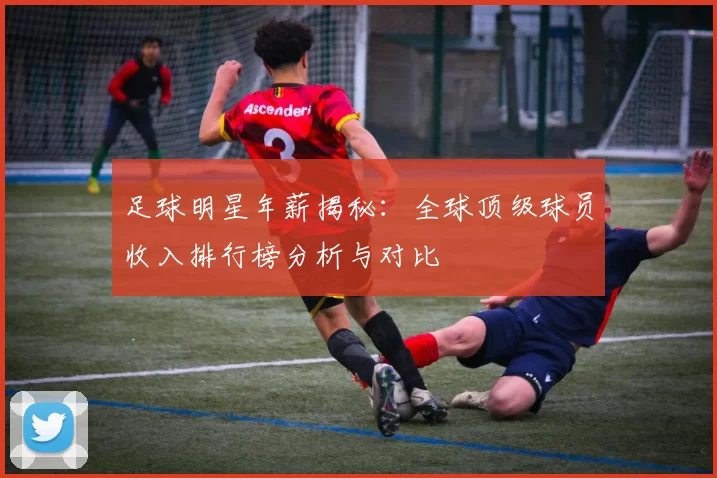 足球明星年薪揭秘：全球顶级球员收入排行榜分析与对比