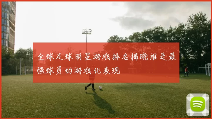 全球足球明星游戏排名揭晓谁是最强球员的游戏化表现