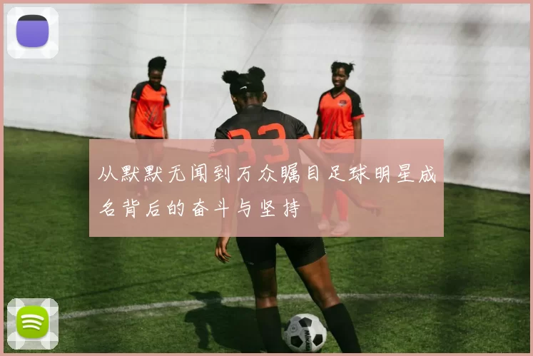 从默默无闻到万众瞩目足球明星成名背后的奋斗与坚持