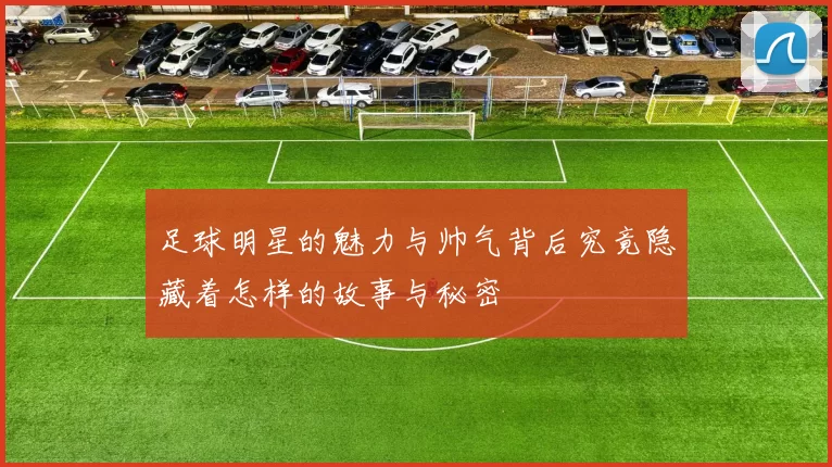 足球明星的魅力与帅气背后究竟隐藏着怎样的故事与秘密