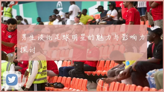 男生谈论足球明星的魅力与影响力探讨