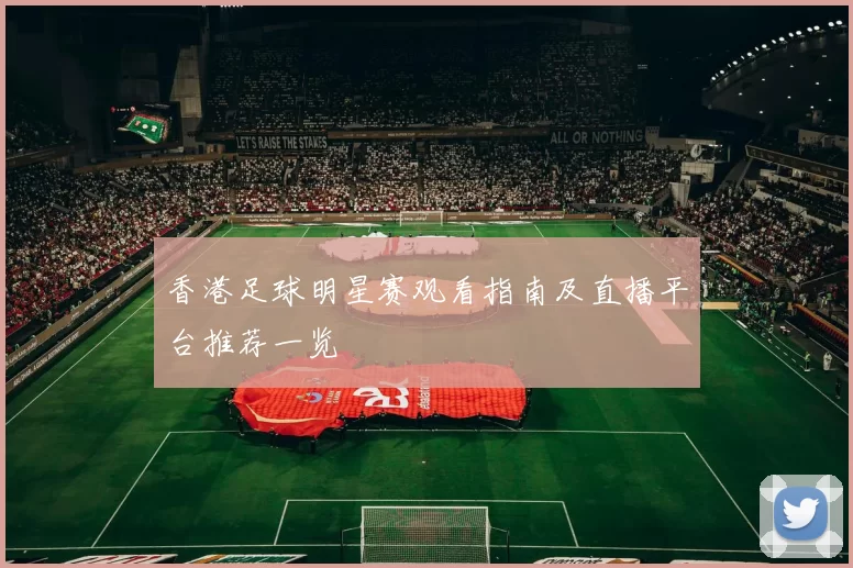 香港足球明星赛观看指南及直播平台推荐一览