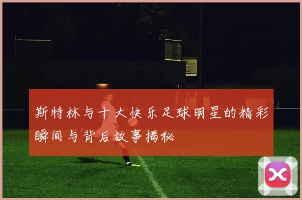 斯特林与十大快乐足球明星的精彩瞬间与背后故事揭秘