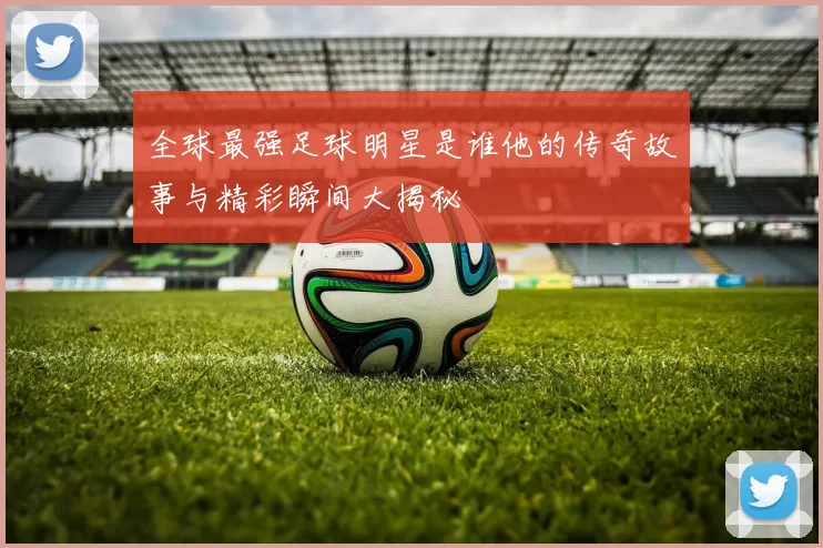 全球最强足球明星是谁他的传奇故事与精彩瞬间大揭秘