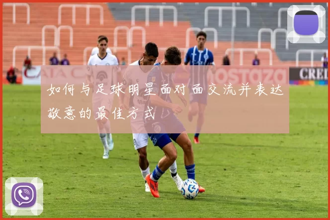 如何与足球明星面对面交流并表达敬意的最佳方式