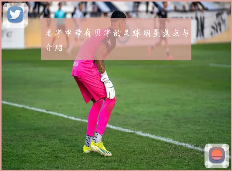 名字中带有贝字的足球明星盘点与介绍