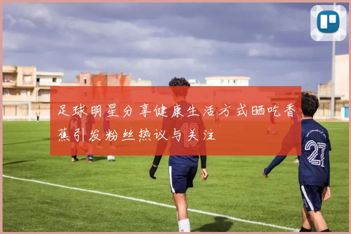 足球明星分享健康生活方式晒吃香蕉引发粉丝热议与关注