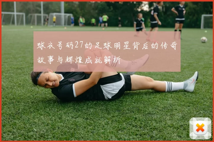 球衣号码27的足球明星背后的传奇故事与辉煌成就解析