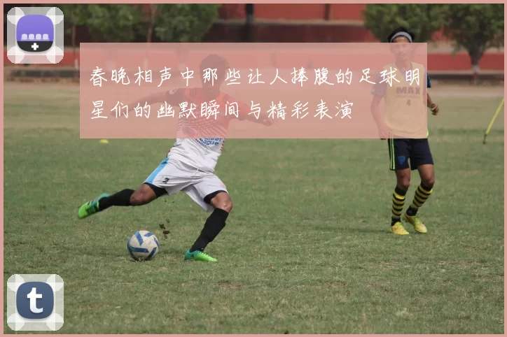 春晚相声中那些让人捧腹的足球明星们的幽默瞬间与精彩表演