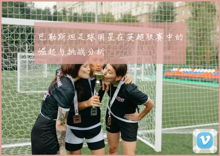 巴勒斯坦足球明星在英超联赛中的崛起与挑战分析