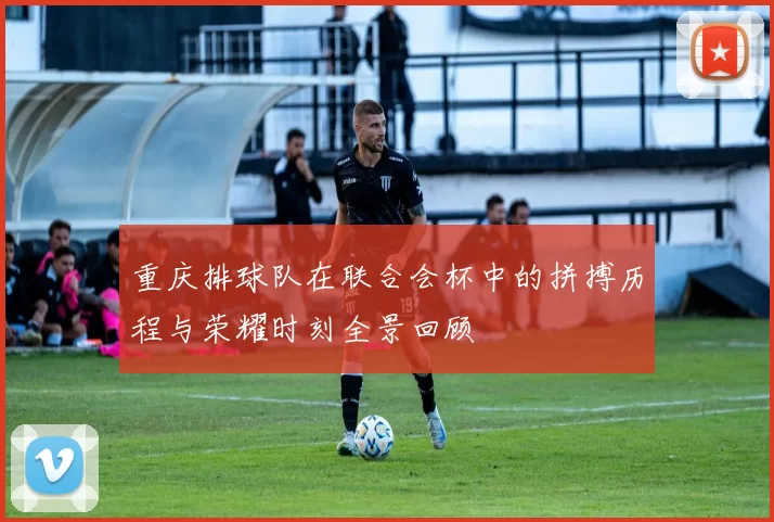重庆排球队在联合会杯中的拼搏历程与荣耀时刻全景回顾