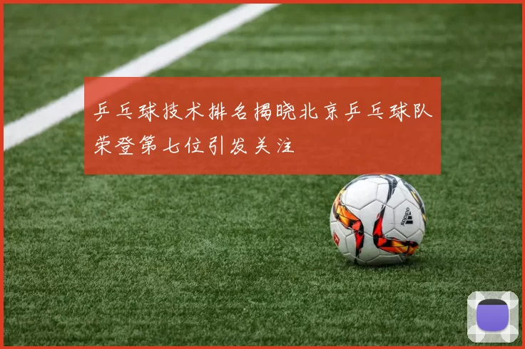 乒乓球技术排名揭晓北京乒乓球队荣登第七位引发关注