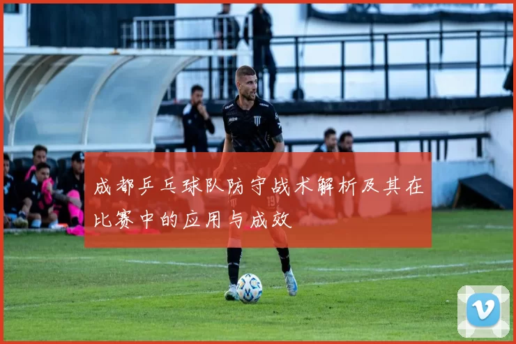 成都乒乓球队防守战术解析及其在比赛中的应用与成效