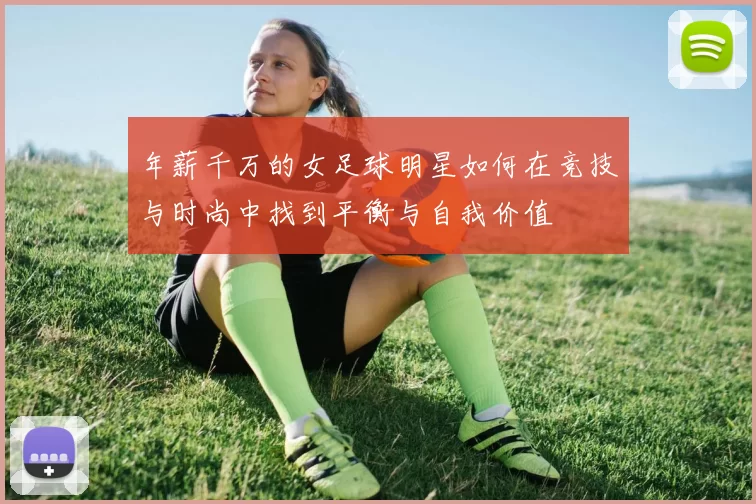 年薪千万的女足球明星如何在竞技与时尚中找到平衡与自我价值